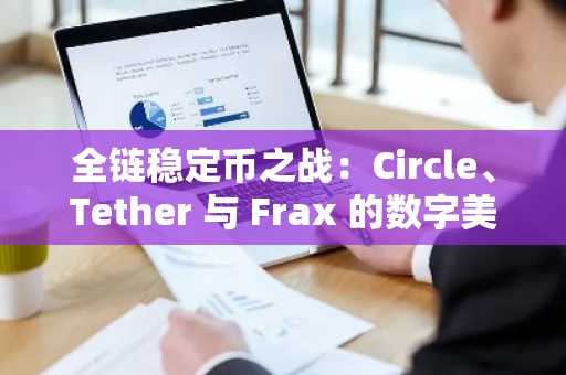 全链稳定币之战：Circle、Tether 与 Frax 的数字美元博弈