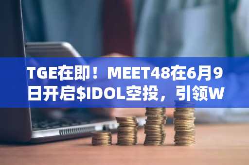 TGE在即！MEET48在6月9日开启$IDOL空投，引领Web3娱乐新纪元