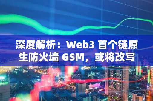 深度解析：Web3 首个链原生防火墙 GSM，或将改写区块链安全格局