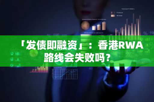 「发债即融资」：香港RWA路线会失败吗？