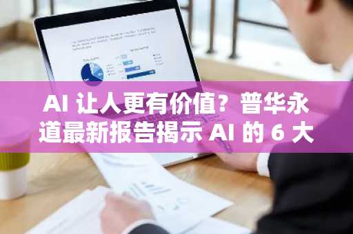AI 让人更有价值？普华永道最新报告揭示 AI 的 6 大误区