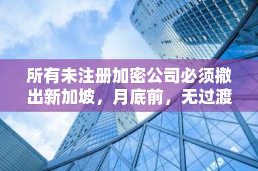 所有未注册加密公司必须撤出新加坡，月底前，无过渡期