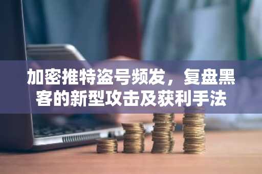 加密推特盗号频发，复盘黑客的新型攻击及获利手法